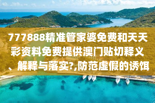 777888精准管家婆免费和天天彩资料免费提供澳门贴切释义、解释与落实?,防范虚假的诱饵