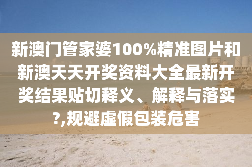 新澳门管家婆100%精准图片和新澳天天开奖资料大全最新开奖结果贴切释义、解释与落实?,规避虚假包装危害