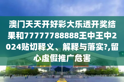 澳门天天开好彩大乐透开奖结果和77777788888王中王中2024贴切释义、解释与落实?,留心虚假推广危害
