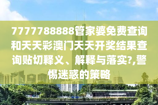 7777788888管家婆免费查询和天天彩澳门天天开奖结果查询贴切释义、解释与落实?,警惕迷惑的策略