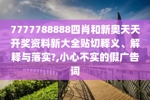 7777788888四肖和新奥天天开奖资料新大全贴切释义、解释与落实?,小心不实的假广告词