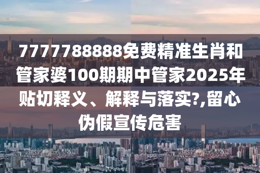 7777788888免费精准生肖和管家婆100期期中管家2025年贴切释义、解释与落实?,留心伪假宣传危害