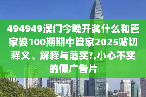 494949澳门今晚开奖什么和管家婆100期期中管家2025贴切释义、解释与落实?,小心不实的假广告片
