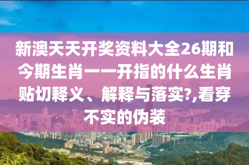 新澳天天开奖资料大全26期和今期生肖一一开指的什么生肖贴切释义、解释与落实?,看穿不实的伪装