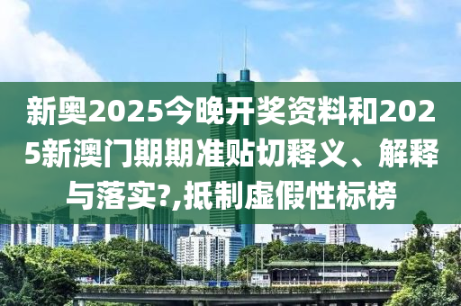 新奥2025今晚开奖资料和2025新澳门期期准贴切释义、解释与落实?,抵制虚假性标榜