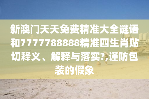 新澳门天天免费精准大全谜语和7777788888精准四生肖贴切释义、解释与落实?,谨防包装的假象