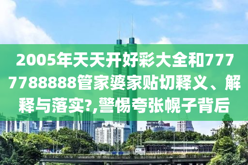2005年天天开好彩大全和7777788888管家婆家贴切释义、解释与落实?,警惕夸张幌子背后