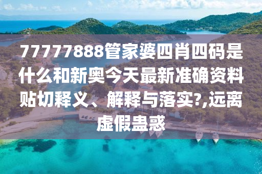 77777888管家婆四肖四码是什么和新奥今天最新准确资料贴切释义、解释与落实?,远离虚假蛊惑