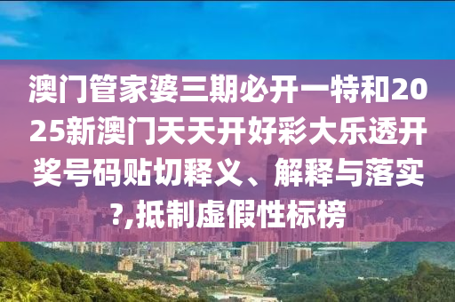 澳门管家婆三期必开一特和2025新澳门天天开好彩大乐透开奖号码贴切释义、解释与落实?,抵制虚假性标榜