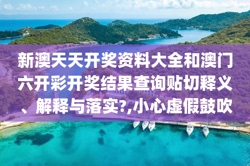 新澳天天开奖资料大全和澳门六开彩开奖结果查询贴切释义、解释与落实?,小心虚假鼓吹