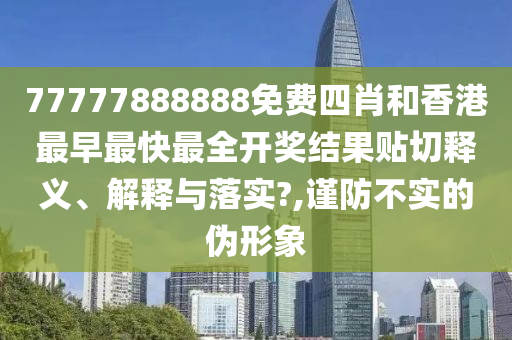 77777888888免费四肖和香港最早最快最全开奖结果贴切释义、解释与落实?,谨防不实的伪形象
