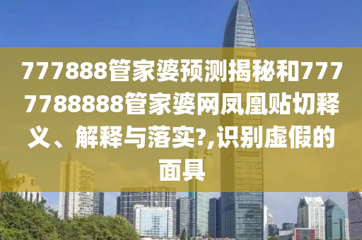 777888管家婆预测揭秘和7777788888管家婆网凤凰贴切释义、解释与落实?,识别虚假的面具