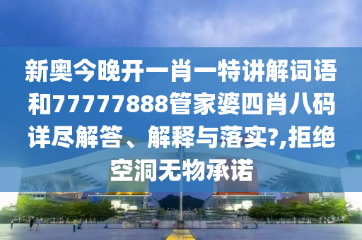 新奥今晚开一肖一特讲解词语和77777888管家婆四肖八码详尽解答、解释与落实?,拒绝空洞无物承诺