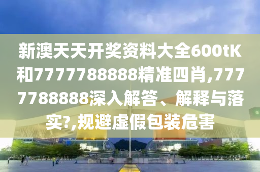 新澳天天开奖资料大全600tK和7777788888精准四肖,7777788888深入解答、解释与落实?,规避虚假包装危害