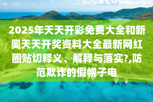 2025年天天开彩免费大全和新奥天天开奖资料大全最新网红圈贴切释义、解释与落实?,防范欺诈的假幌子电