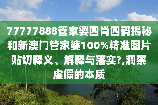 77777888管家婆四肖四码揭秘和新澳门管家婆100%精准图片贴切释义、解释与落实?,洞察虚假的本质