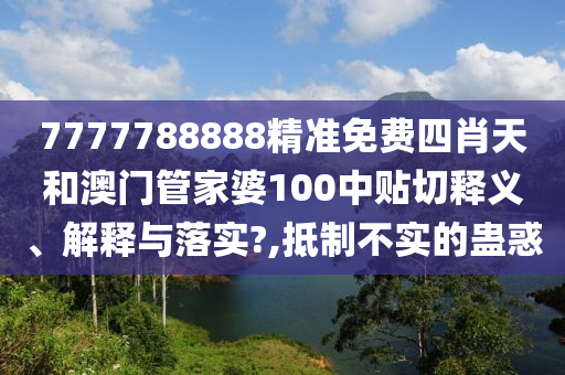 7777788888精准免费四肖天和澳门管家婆100中贴切释义、解释与落实?,抵制不实的蛊惑
