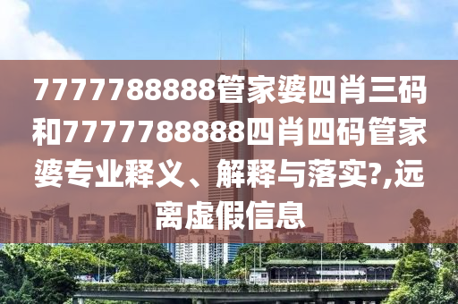 7777788888管家婆四肖三码和7777788888四肖四码管家婆专业释义、解释与落实?,远离虚假信息