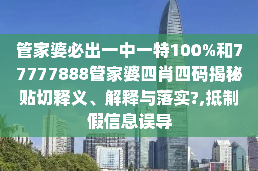 管家婆必出一中一特100%和77777888管家婆四肖四码揭秘贴切释义、解释与落实?,抵制假信息误导