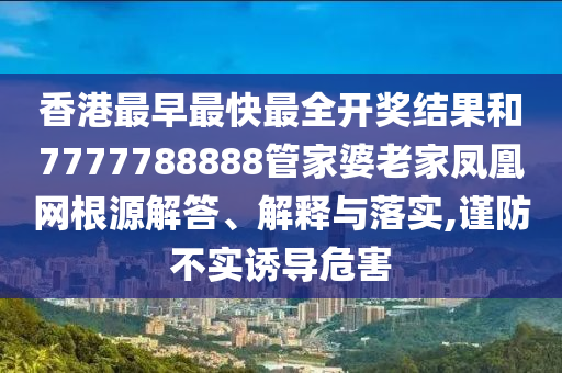 香港最早最快最全开奖结果和7777788888管家婆老家凤凰网根源解答、解释与落实,谨防不实诱导危害