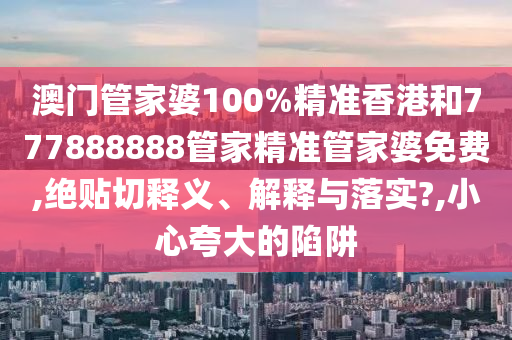 澳门管家婆100%精准香港和777888888管家精准管家婆免费,绝贴切释义、解释与落实?,小心夸大的陷阱