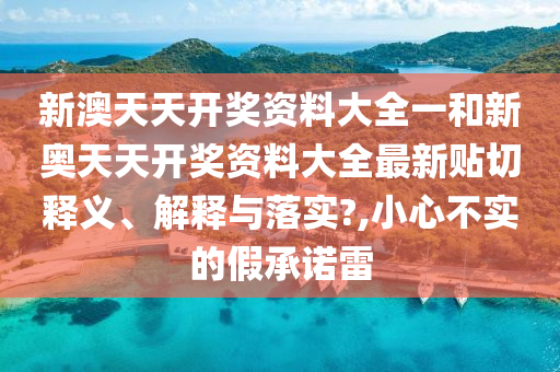 新澳天天开奖资料大全一和新奥天天开奖资料大全最新贴切释义、解释与落实?,小心不实的假承诺雷