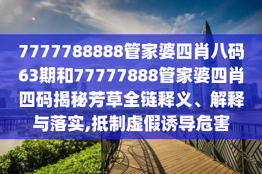 7777788888管家婆四肖八码63期和77777888管家婆四肖四码揭秘芳草全链释义、解释与落实,抵制虚假诱导危害