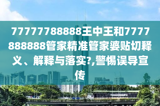 77777788888王中王和7777888888管家精准管家婆贴切释义、解释与落实?,警惕误导宣传