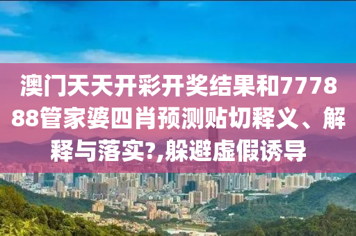 澳门天天开彩开奖结果和777888管家婆四肖预测贴切释义、解释与落实?,躲避虚假诱导