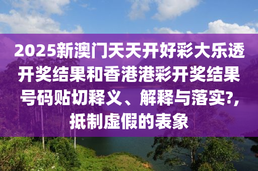 2025新澳门天天开好彩大乐透开奖结果和香港港彩开奖结果号码贴切释义、解释与落实?,抵制虚假的表象