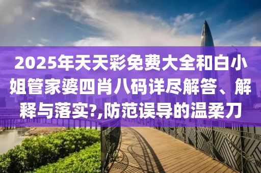 2025年天天彩免费大全和白小姐管家婆四肖八码详尽解答、解释与落实?,防范误导的温柔刀