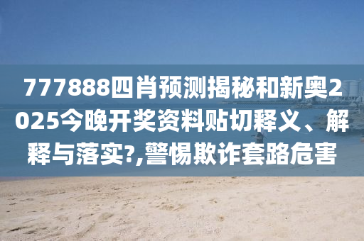 777888四肖预测揭秘和新奥2025今晚开奖资料贴切释义、解释与落实?,警惕欺诈套路危害