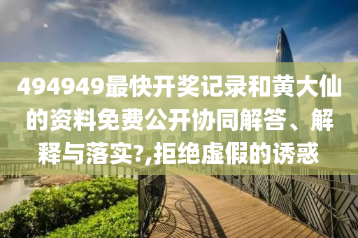 494949最快开奖记录和黄大仙的资料免费公开协同解答、解释与落实?,拒绝虚假的诱惑