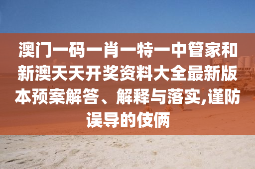 澳门一码一肖一特一中管家和新澳天天开奖资料大全最新版本预案解答、解释与落实,谨防误导的伎俩