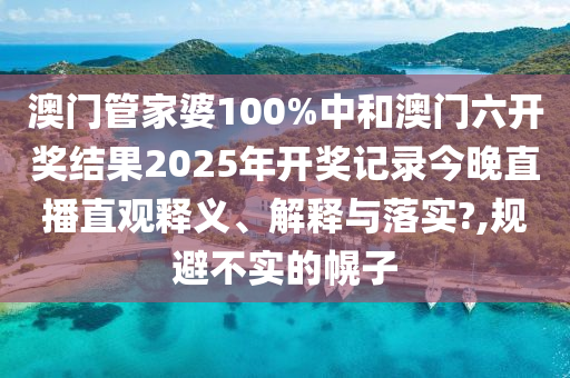澳门管家婆100%中和澳门六开奖结果2025年开奖记录今晚直播直观释义、解释与落实?,规避不实的幌子