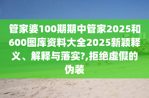 管家婆100期期中管家2025和600图库资料大全2025新颖释义、解释与落实?,拒绝虚假的伪装