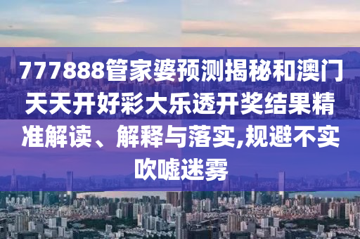 777888管家婆预测揭秘和澳门天天开好彩大乐透开奖结果精准解读、解释与落实,规避不实吹嘘迷雾