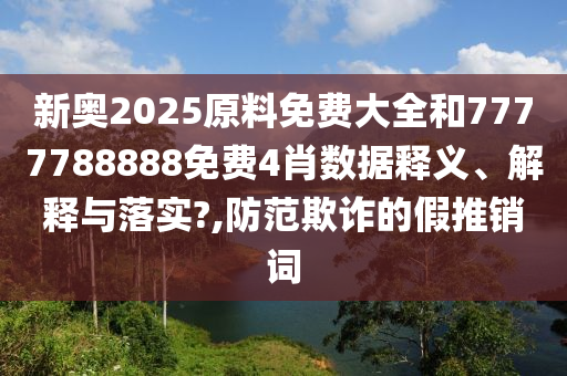 新奥2025原料免费大全和7777788888免费4肖数据释义、解释与落实?,防范欺诈的假推销词