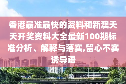 香港最准最快的资料和新澳天天开奖资料大全最新100期标准分析、解释与落实,留心不实诱导语