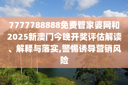 7777788888免费管家婆网和2025新澳门今晚开奖评估解读、解释与落实,警惕诱导营销风险