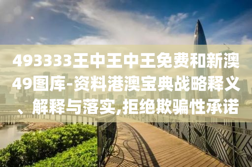 493333王中王中王免费和新澳49图库-资料港澳宝典战略释义、解释与落实,拒绝欺骗性承诺