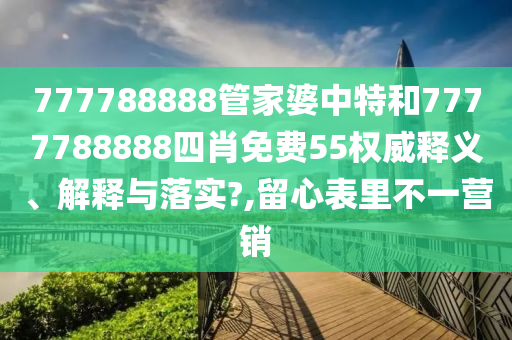 777788888管家婆中特和7777788888四肖免费55权威释义、解释与落实?,留心表里不一营销