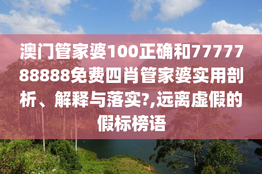 澳门管家婆100正确和7777788888免费四肖管家婆实用剖析、解释与落实?,远离虚假的假标榜语