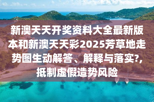 新澳天天开奖资料大全最新版本和新澳天天彩2025芳草地走势图生动解答、解释与落实?,抵制虚假造势风险