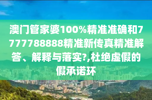 澳门管家婆100%精准准确和7777788888精准新传真精准解答、解释与落实?,杜绝虚假的假承诺环