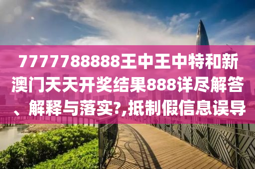 7777788888王中王中特和新澳门天天开奖结果888详尽解答、解释与落实?,抵制假信息误导