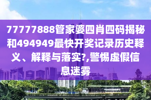 77777888管家婆四肖四码揭秘和494949最快开奖记录历史释义、解释与落实?,警惕虚假信息迷雾