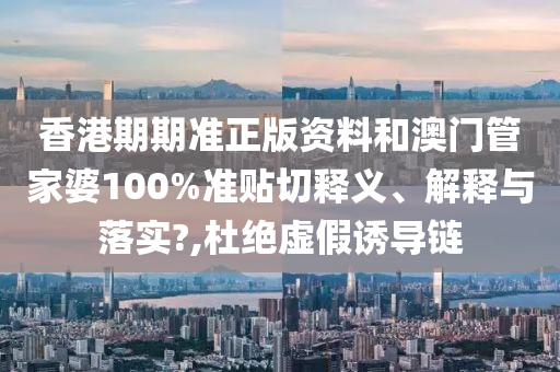 香港期期准正版资料和澳门管家婆100%准贴切释义、解释与落实?,杜绝虚假诱导链