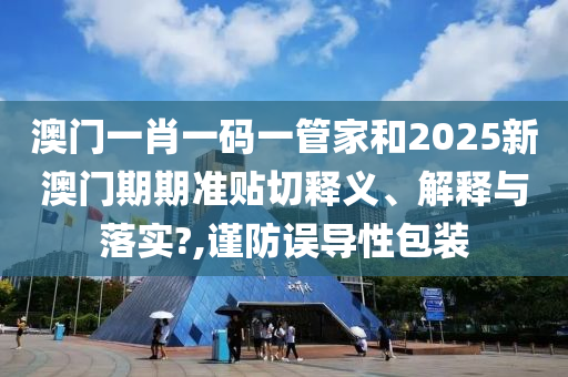 澳门一肖一码一管家和2025新澳门期期准贴切释义、解释与落实?,谨防误导性包装