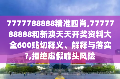 7777788888精准四肖,7777788888和新澳天天开奖资料大全600贴切释义、解释与落实?,拒绝虚假噱头风险
